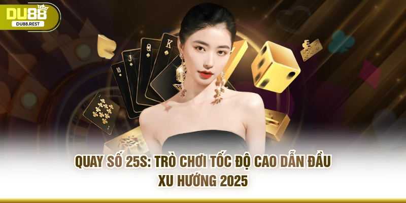 Quay Số 25s: Trò Chơi Tốc Độ Cao Dẫn Đầu Xu Hướng 2025